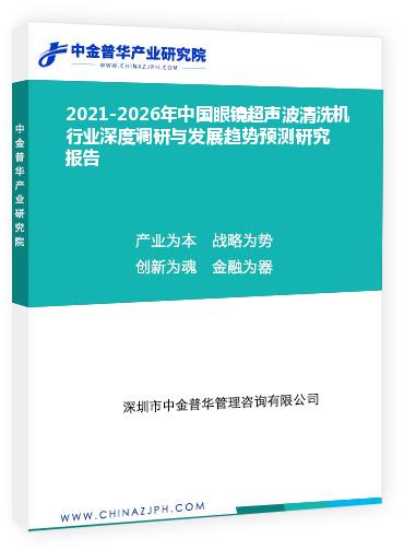2021-2026年中國眼鏡超聲波清洗機行業深度調研與發展趨勢預測研究報告
